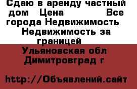 Сдаю в аренду частный дом › Цена ­ 23 374 - Все города Недвижимость » Недвижимость за границей   . Ульяновская обл.,Димитровград г.